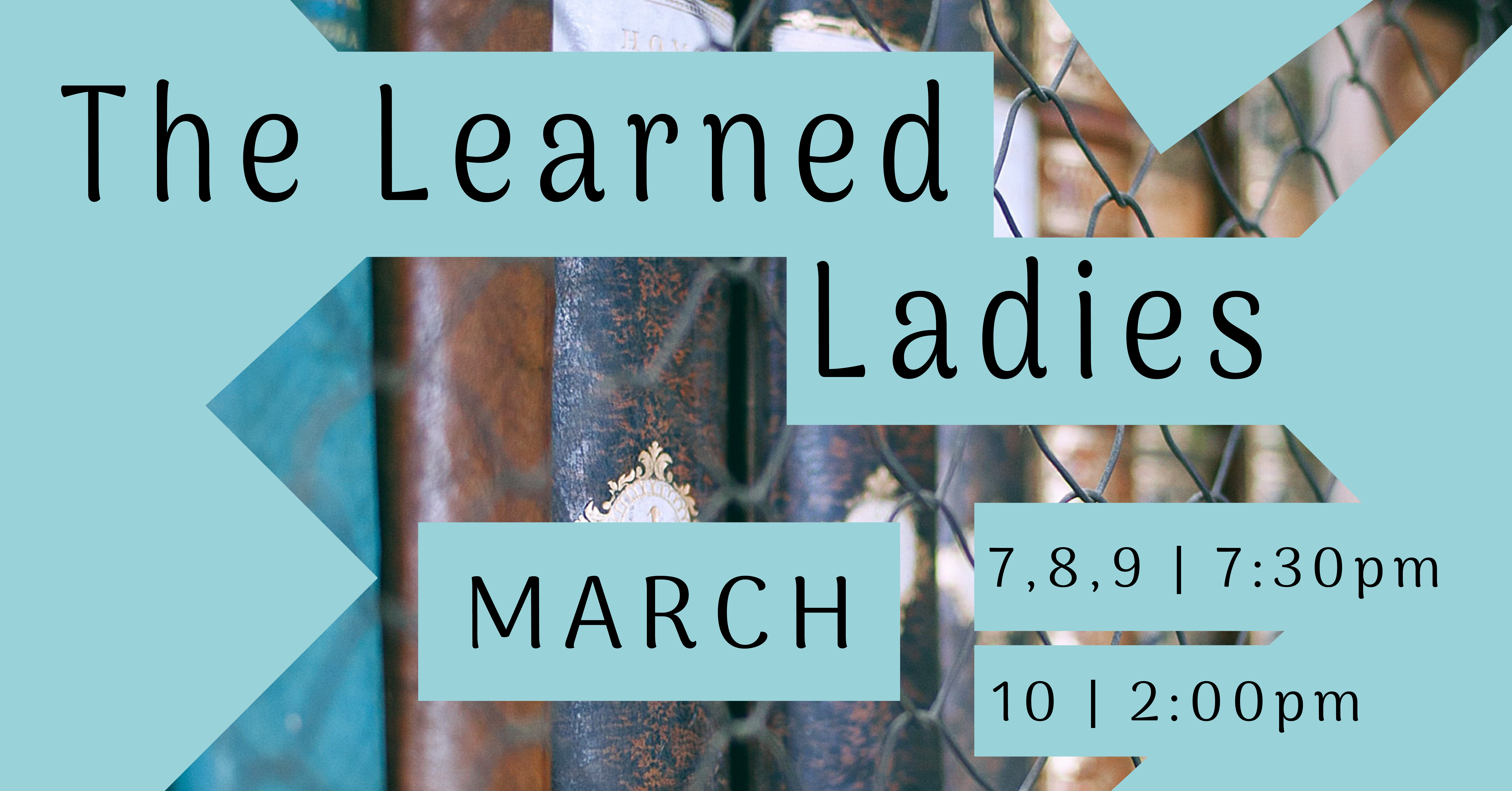 A close up picture of book spines on a bookshelf framed by geometric cut-outs in light blue that say "The Learned Ladies, March 7,8,9, 7:30pm, March 10, 2:00pm." 